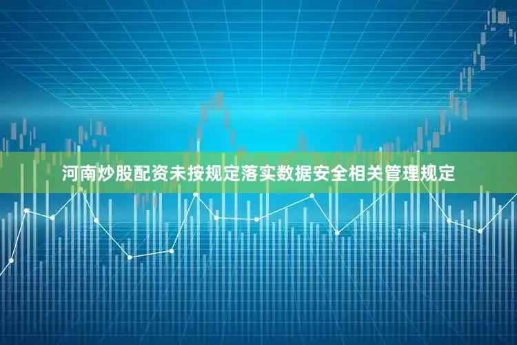 河南炒股配资未按规定落实数据安全相关管理规定