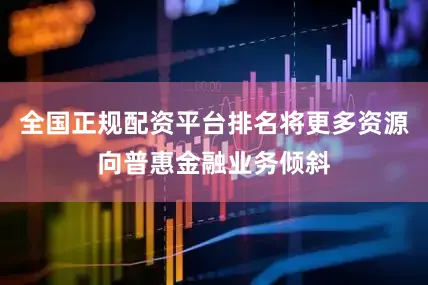 全国正规配资平台排名将更多资源向普惠金融业务倾斜