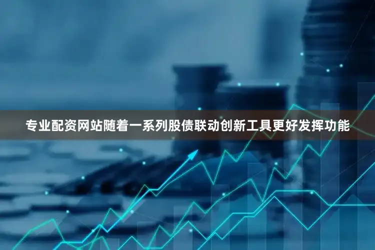 专业配资网站随着一系列股债联动创新工具更好发挥功能