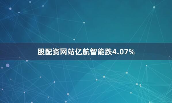 股配资网站亿航智能跌4.07%