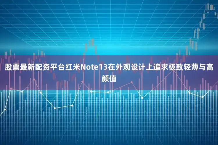 股票最新配资平台红米Note13在外观设计上追求极致轻薄与高颜值