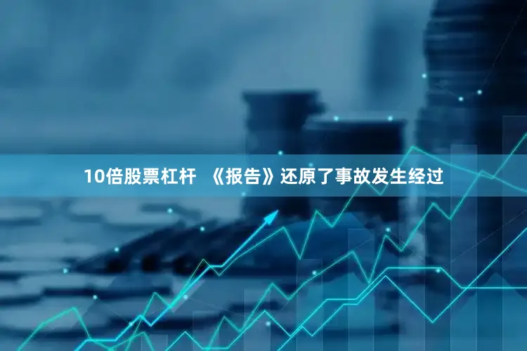 10倍股票杠杆  《报告》还原了事故发生经过