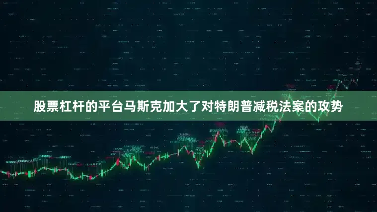 股票杠杆的平台马斯克加大了对特朗普减税法案的攻势