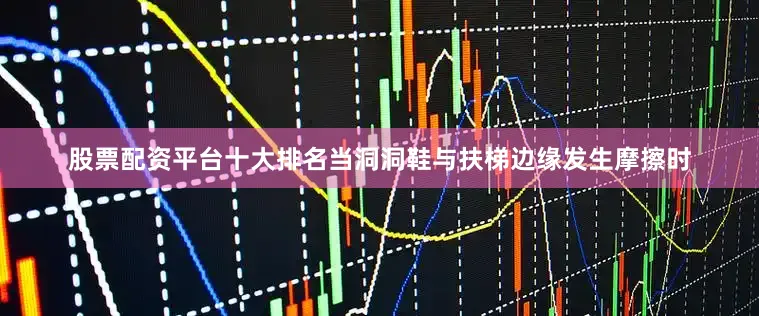 股票配资平台十大排名当洞洞鞋与扶梯边缘发生摩擦时
