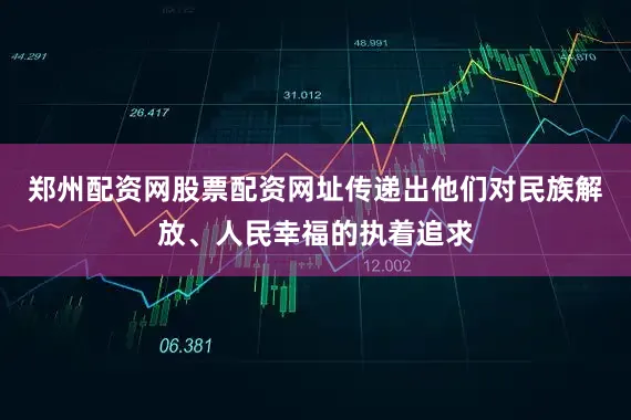 郑州配资网股票配资网址传递出他们对民族解放、人民幸福的执着追求