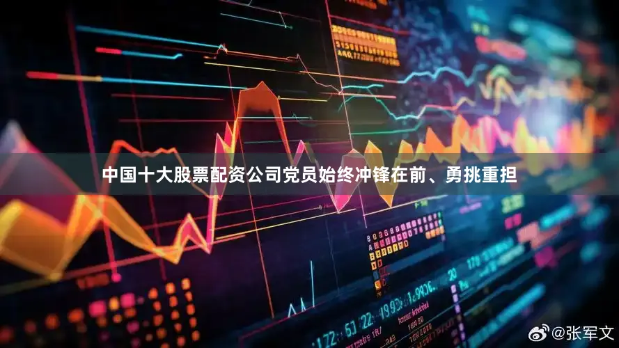 中国十大股票配资公司党员始终冲锋在前、勇挑重担