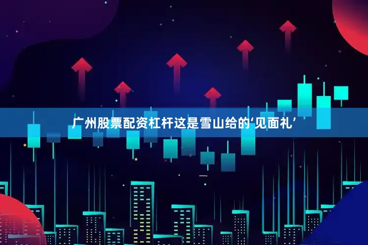 广州股票配资杠杆这是雪山给的‘见面礼’