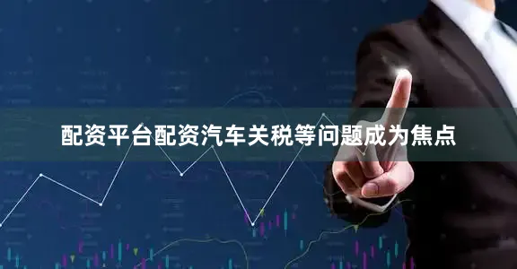 配资平台配资汽车关税等问题成为焦点