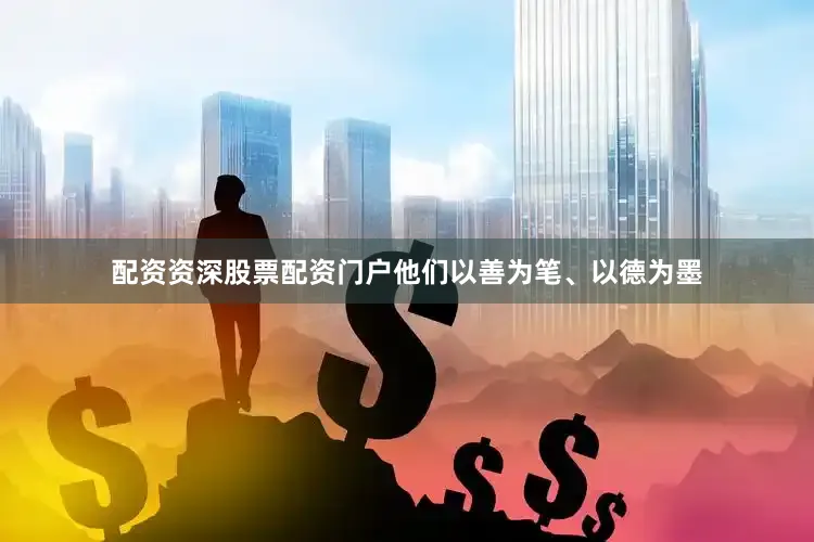 配资资深股票配资门户他们以善为笔、以德为墨