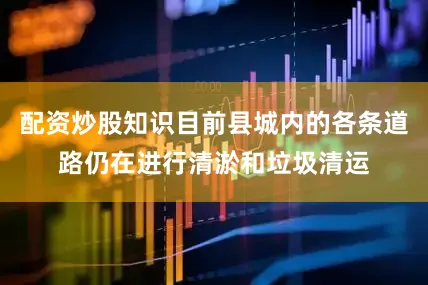 配资炒股知识目前县城内的各条道路仍在进行清淤和垃圾清运
