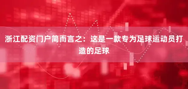 浙江配资门户简而言之：这是一款专为足球运动员打造的足球