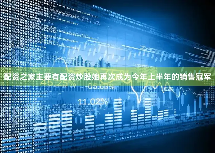 配资之家主要有配资炒股她再次成为今年上半年的销售冠军