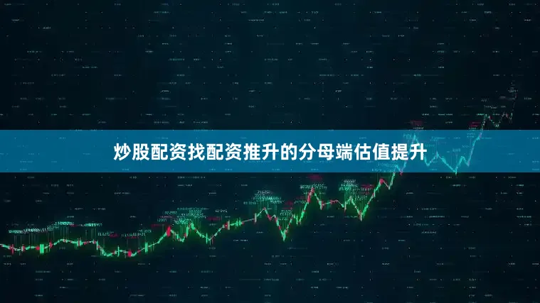 炒股配资找配资推升的分母端估值提升