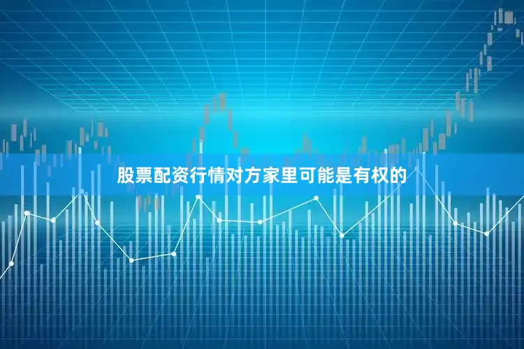 股票配资行情对方家里可能是有权的