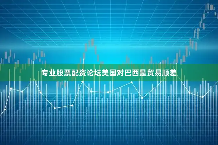 专业股票配资论坛美国对巴西是贸易顺差