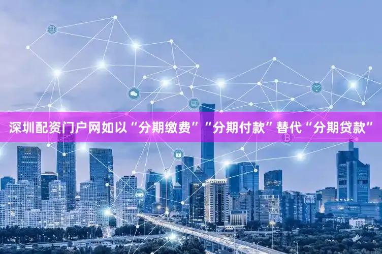 深圳配资门户网如以“分期缴费”“分期付款”替代“分期贷款”