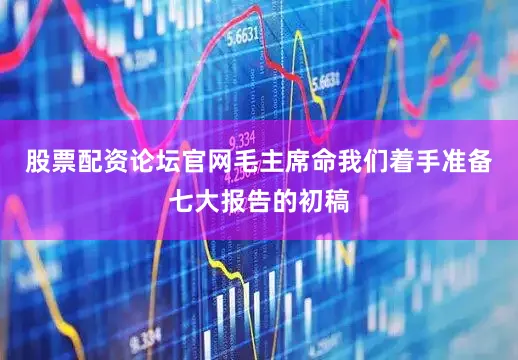 股票配资论坛官网毛主席命我们着手准备七大报告的初稿