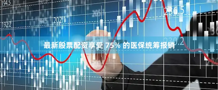 最新股票配资享受 75% 的医保统筹报销