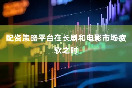 配资策略平台在长剧和电影市场疲软之时