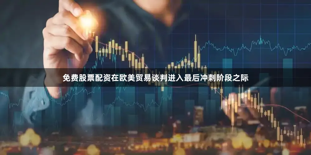 免费股票配资在欧美贸易谈判进入最后冲刺阶段之际