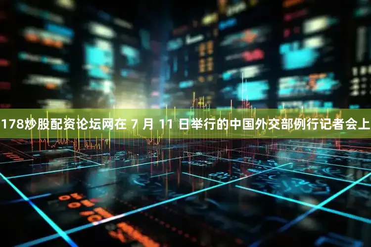 178炒股配资论坛网在 7 月 11 日举行的中国外交部例行记者会上