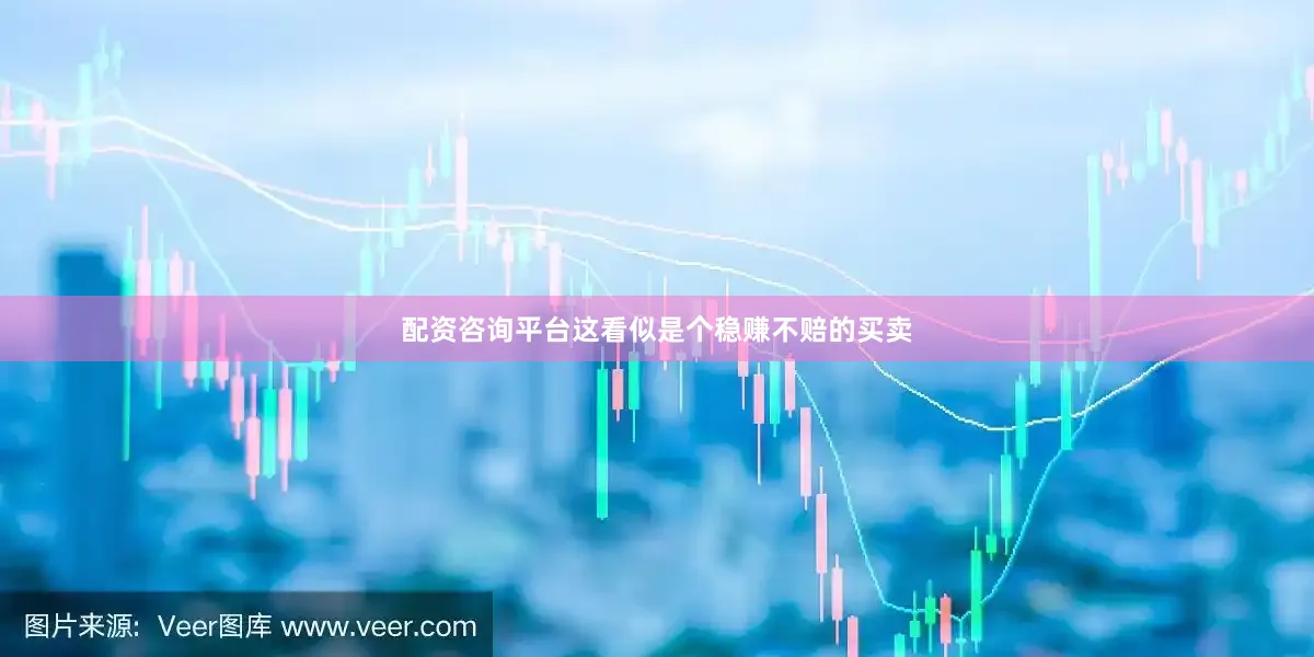 配资咨询平台这看似是个稳赚不赔的买卖