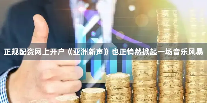 正规配资网上开户《亚洲新声》也正悄然掀起一场音乐风暴