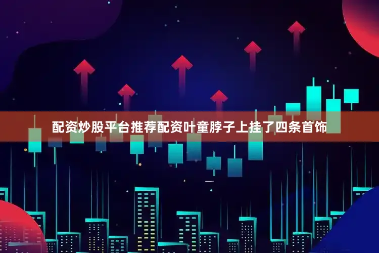 配资炒股平台推荐配资叶童脖子上挂了四条首饰