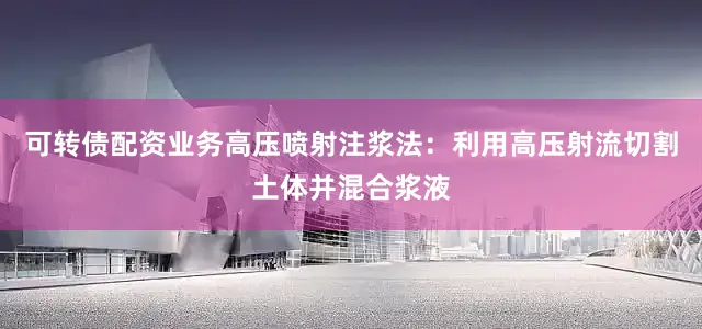 可转债配资业务高压喷射注浆法：利用高压射流切割土体并混合浆液