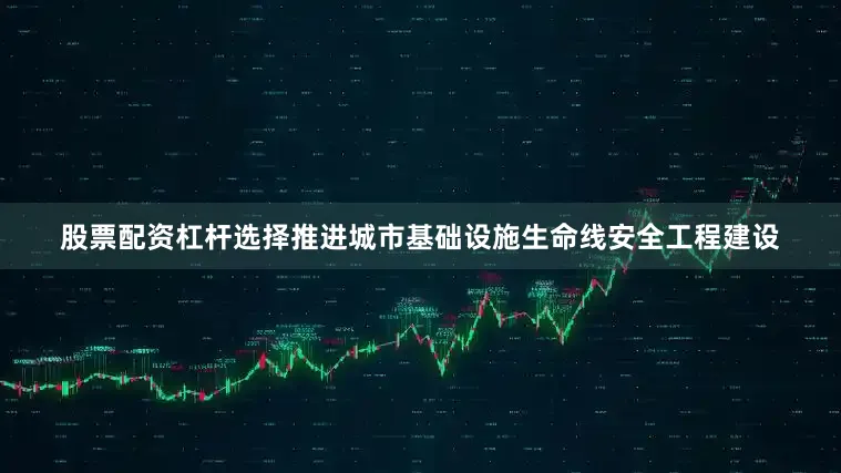 股票配资杠杆选择推进城市基础设施生命线安全工程建设