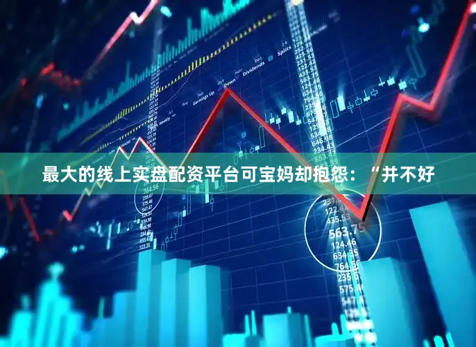 最大的线上实盘配资平台可宝妈却抱怨：“并不好