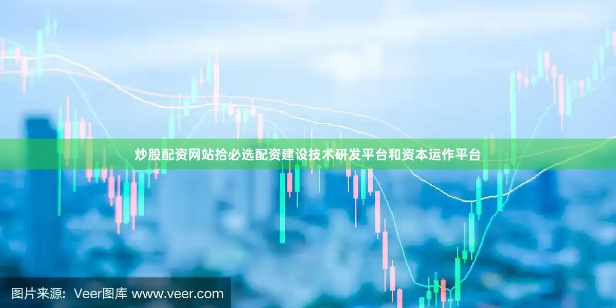 炒股配资网站拾必选配资建设技术研发平台和资本运作平台