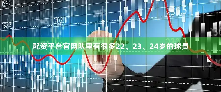 配资平台官网队里有很多22、23、24岁的球员