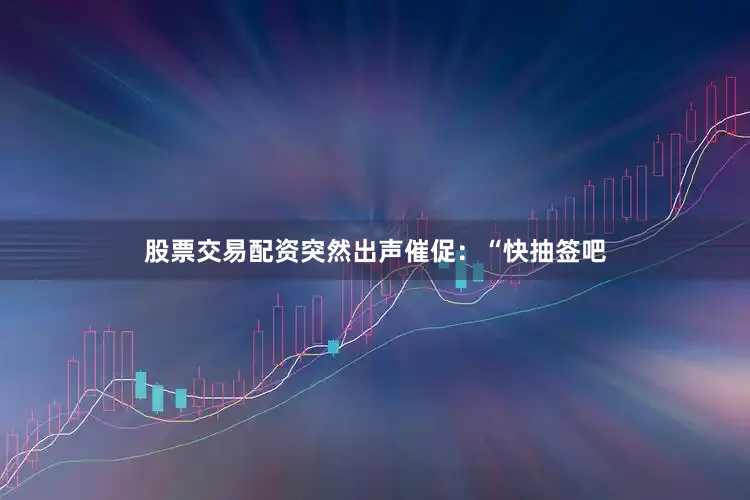 股票交易配资突然出声催促：“快抽签吧