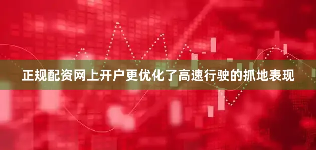 正规配资网上开户更优化了高速行驶的抓地表现