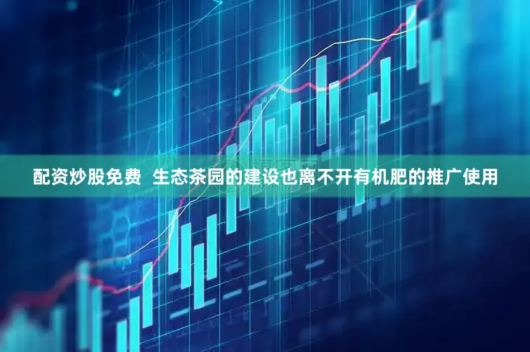 配资炒股免费  生态茶园的建设也离不开有机肥的推广使用