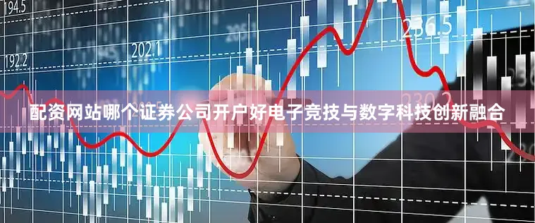 配资网站哪个证券公司开户好电子竞技与数字科技创新融合
