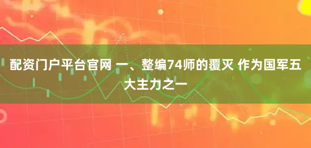 配资门户平台官网 一、整编74师的覆灭 作为国军五大主力之一
