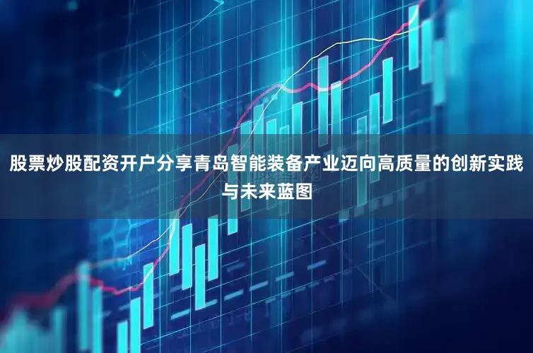 股票炒股配资开户分享青岛智能装备产业迈向高质量的创新实践与未来蓝图