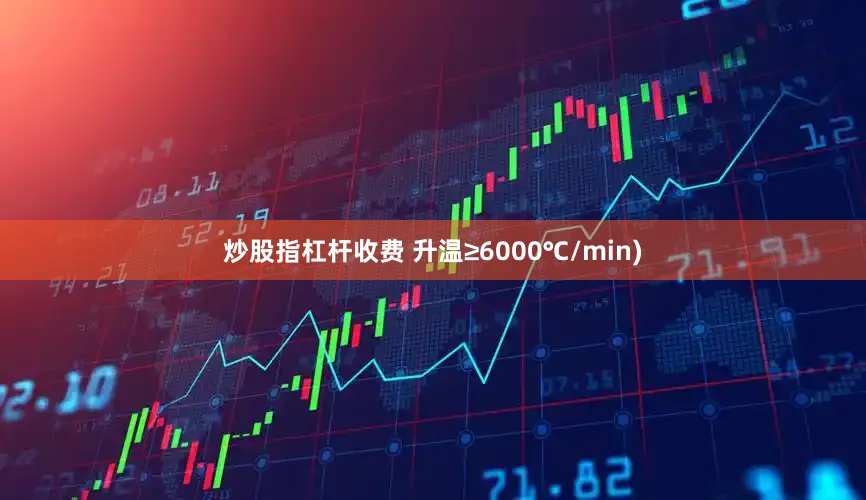 炒股指杠杆收费 升温≥6000℃/min)