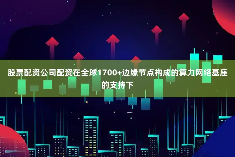 股票配资公司配资在全球1700+边缘节点构成的算力网络基座的支持下