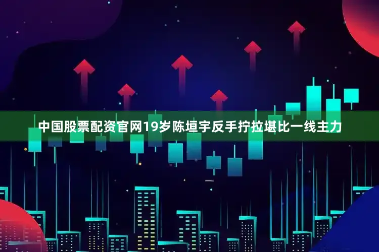 中国股票配资官网19岁陈垣宇反手拧拉堪比一线主力