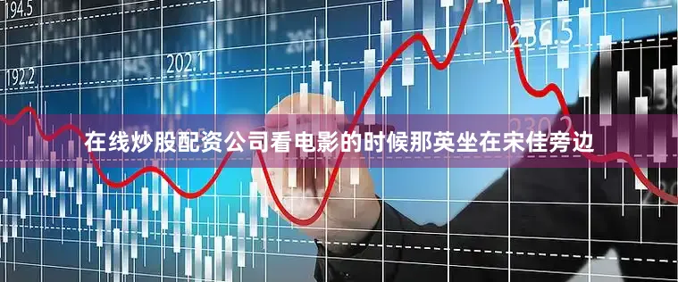 在线炒股配资公司看电影的时候那英坐在宋佳旁边