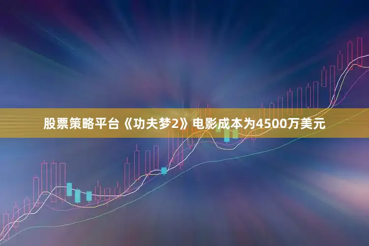 股票策略平台《功夫梦2》电影成本为4500万美元