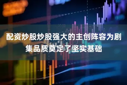 配资炒股炒股强大的主创阵容为剧集品质奠定了坚实基础