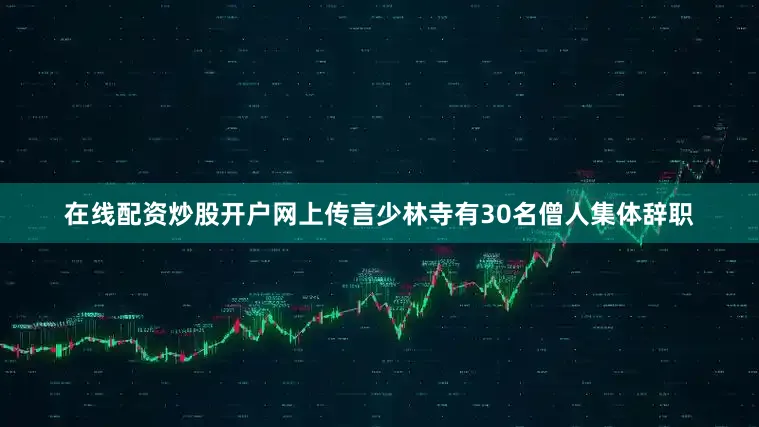 在线配资炒股开户网上传言少林寺有30名僧人集体辞职