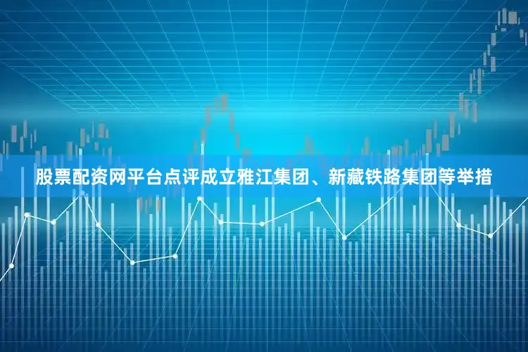 股票配资网平台点评成立雅江集团、新藏铁路集团等举措