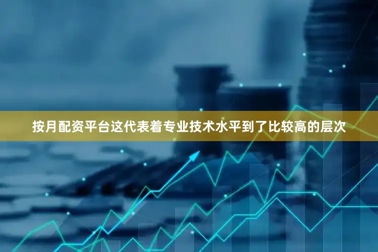 按月配资平台这代表着专业技术水平到了比较高的层次