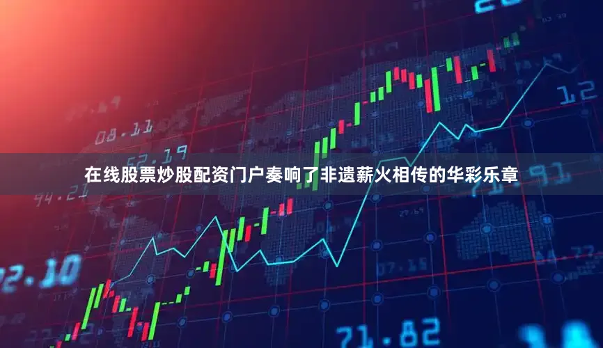 在线股票炒股配资门户奏响了非遗薪火相传的华彩乐章