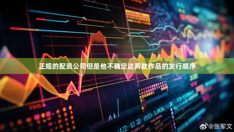 正规的配资公司但是他不确定这两款作品的发行顺序